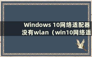Windows 10网络适配器没有wlan（win10网络适配器没有无线网络连接图标）